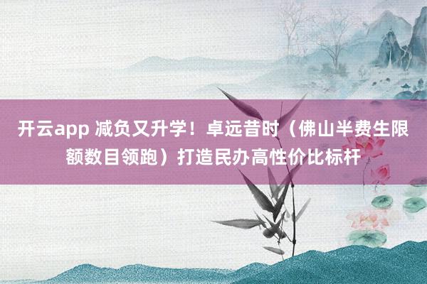 开云app 减负又升学！卓远昔时（佛山半费生限额数目领跑）打造民办高性价比标杆