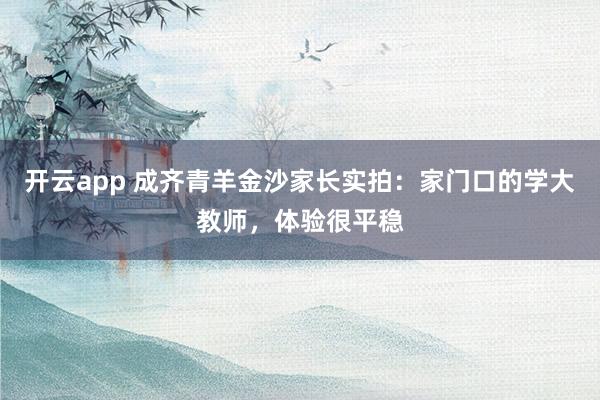 开云app 成齐青羊金沙家长实拍：家门口的学大教师，体验很平稳