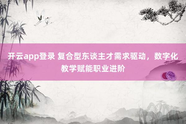 开云app登录 复合型东谈主才需求驱动，数字化教学赋能职业进阶