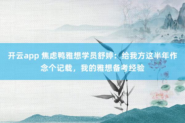 开云app 焦虑鸭雅想学员舒婷：给我方这半年作念个记载，我的雅想备考经验