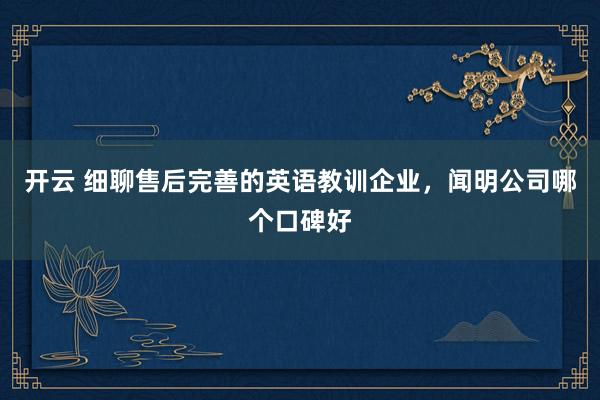 开云 细聊售后完善的英语教训企业，闻明公司哪个口碑好