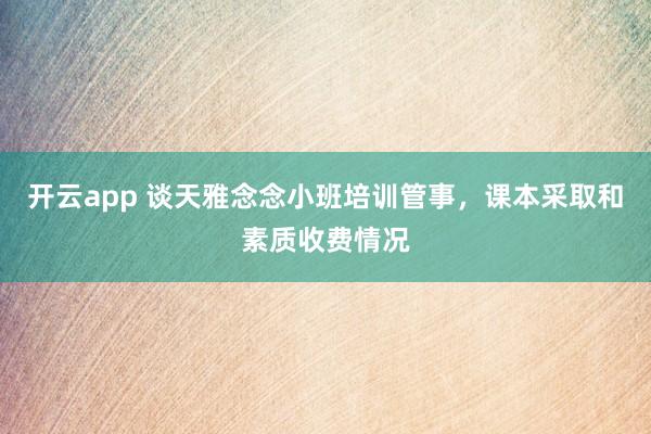 开云app 谈天雅念念小班培训管事，课本采取和素质收费情况