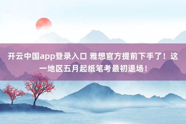 开云中国app登录入口 雅想官方提前下手了！这一地区五月起纸笔考最初退场！