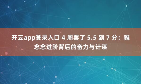 开云app登录入口 4 周罢了 5.5 到 7 分：雅念念进阶背后的奋力与计谋