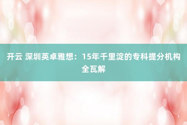开云 深圳英卓雅想：15年千里淀的专科提分机构全瓦解