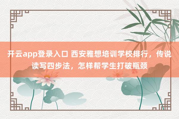 开云app登录入口 西安雅想培训学校排行，传说读写四步法，怎样帮学生打破瓶颈