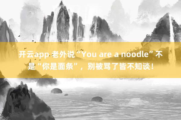 开云app 老外说“You are a noodle”不是“你是面条”，别被骂了皆不知谈！