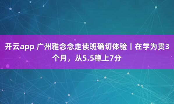 开云app 广州雅念念走读班确切体验｜在学为贵3个月，从5.5稳上7分