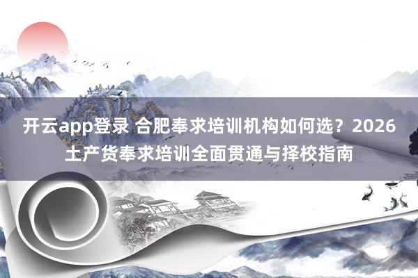 开云app登录 合肥奉求培训机构如何选？2026土产货奉求培训全面贯通与择校指南