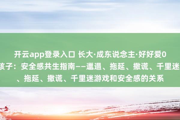 开云app登录入口 长大·成东说念主·好好爱02：看见我方，看见孩子：安全感共生指南——邋遢、拖延、撒谎、千里迷游戏和安全感的关系