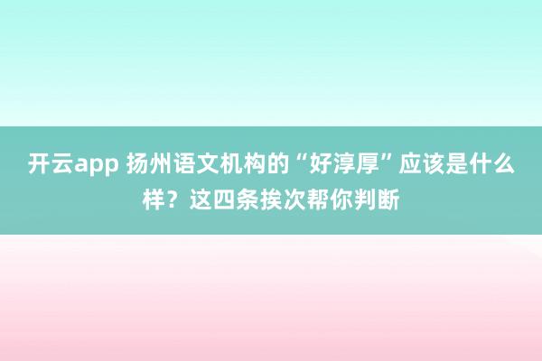 开云app 扬州语文机构的“好淳厚”应该是什么样？这四条挨次帮你判断