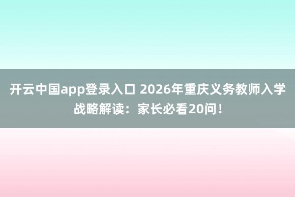 开云中国app登录入口 2026年重庆义务教师入学战略解读：家长必看20问！