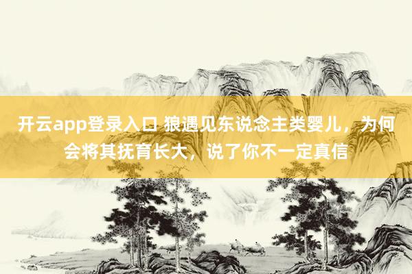 开云app登录入口 狼遇见东说念主类婴儿，为何会将其抚育长大，说了你不一定真信