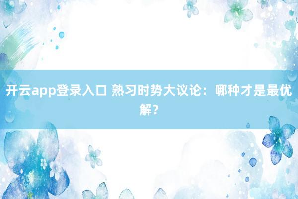 开云app登录入口 熟习时势大议论：哪种才是最优解？