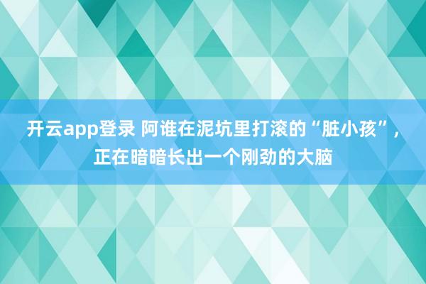 开云app登录 阿谁在泥坑里打滚的“脏小孩”，正在暗暗长出一个刚劲的大脑