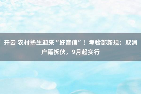 开云 农村塾生迎来“好音信”！考验部新规：取消户籍拆伙，9月起实行