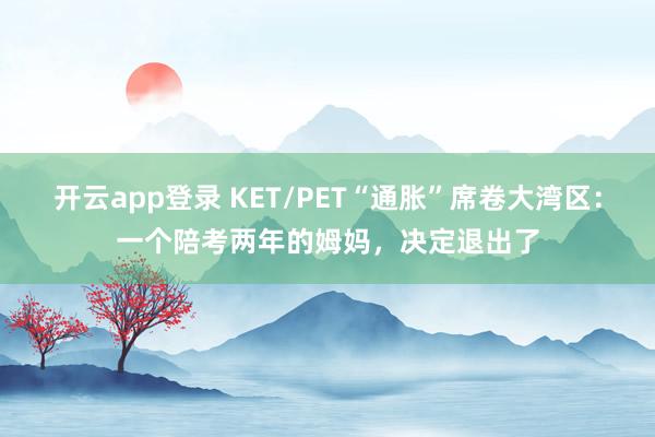开云app登录 KET/PET“通胀”席卷大湾区：一个陪考两年的姆妈，决定退出了
