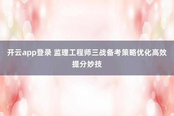 开云app登录 监理工程师三战备考策略优化高效提分妙技
