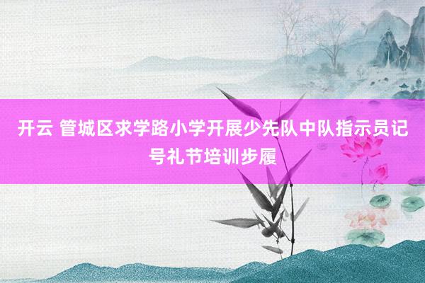 开云 管城区求学路小学开展少先队中队指示员记号礼节培训步履