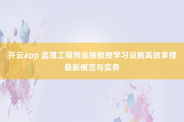 开云app 监理工程师连接教授学习设施高效掌捏最新模范与实务