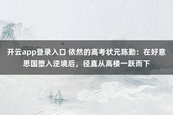 开云app登录入口 依然的高考状元陈勤：在好意思国堕入逆境后，径直从高楼一跃而下