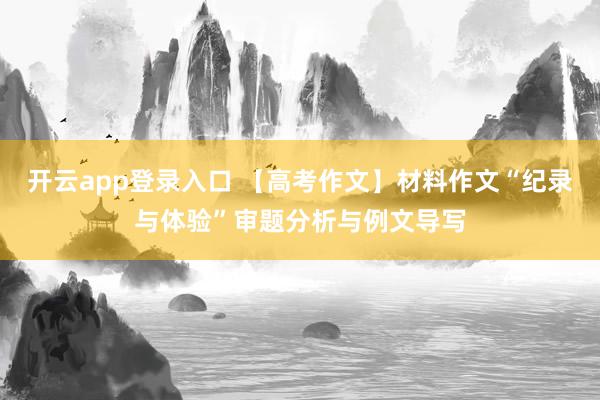 开云app登录入口 【高考作文】材料作文“纪录与体验”审题分析与例文导写