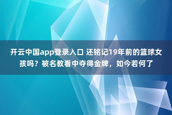 开云中国app登录入口 还铭记19年前的篮球女孩吗？被名教看中夺得金牌，如今若何了