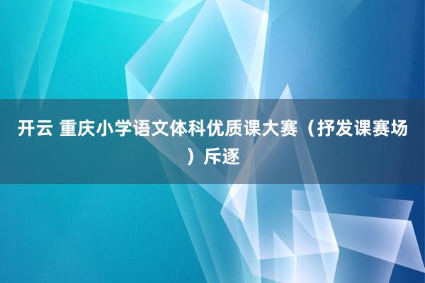 开云 重庆小学语文体科优质课大赛（抒发课赛场）斥逐