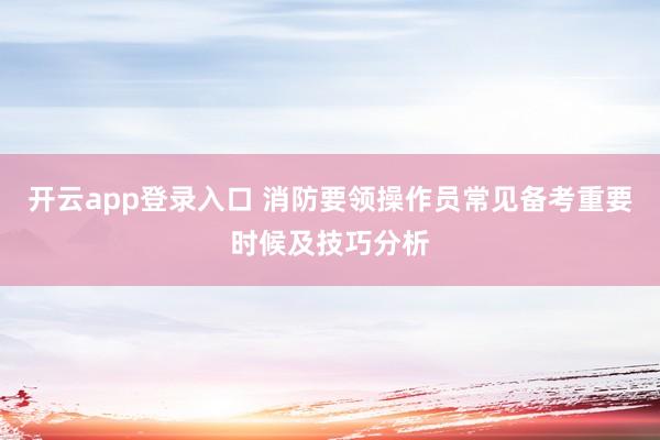 开云app登录入口 消防要领操作员常见备考重要时候及技巧分析