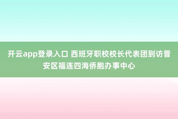 开云app登录入口 西班牙职校校长代表团到访晋安区福连四海侨胞办事中心