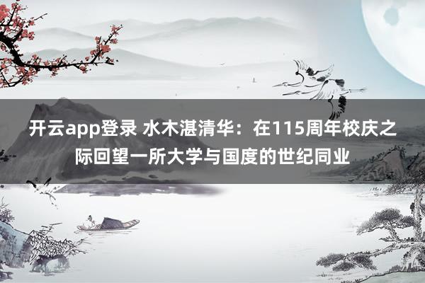 开云app登录 水木湛清华：在115周年校庆之际回望一所大学与国度的世纪同业