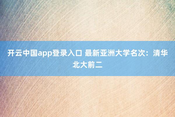 开云中国app登录入口 最新亚洲大学名次：清华北大前二