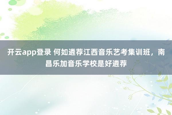 开云app登录 何如遴荐江西音乐艺考集训班，南昌乐加音乐学校是好遴荐