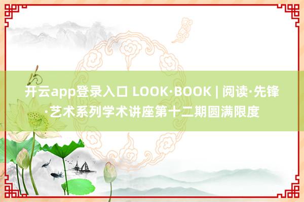 开云app登录入口 LOOK·BOOK | 阅读·先锋·艺术系列学术讲座第十二期圆满限度