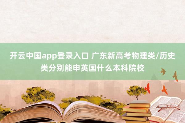 开云中国app登录入口 广东新高考物理类/历史类分别能申英国什么本科院校