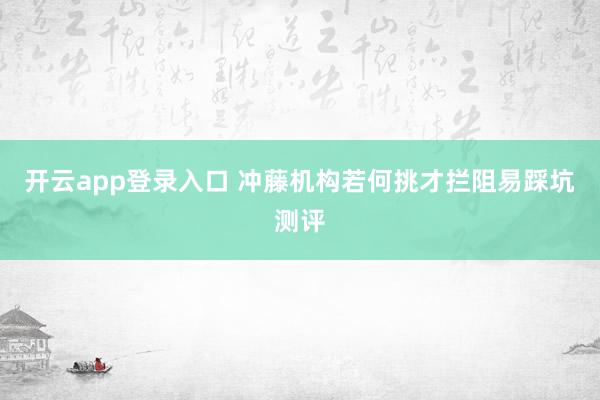 开云app登录入口 冲藤机构若何挑才拦阻易踩坑测评