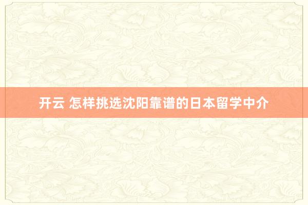 开云 怎样挑选沈阳靠谱的日本留学中介