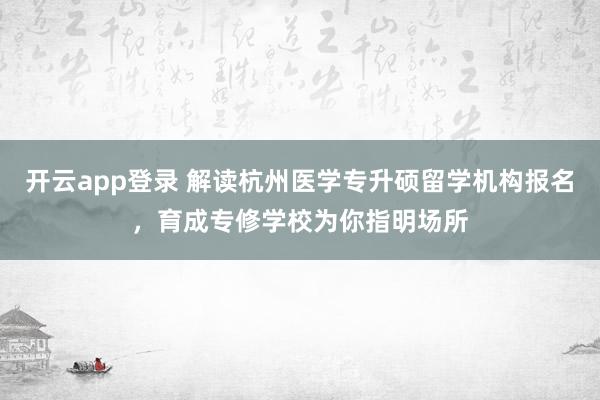 开云app登录 解读杭州医学专升硕留学机构报名，育成专修学校为你指明场所