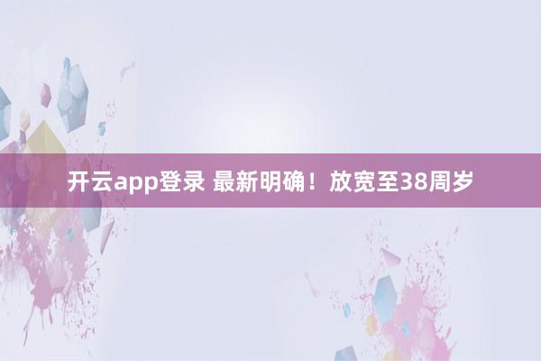 开云app登录 最新明确！放宽至38周岁