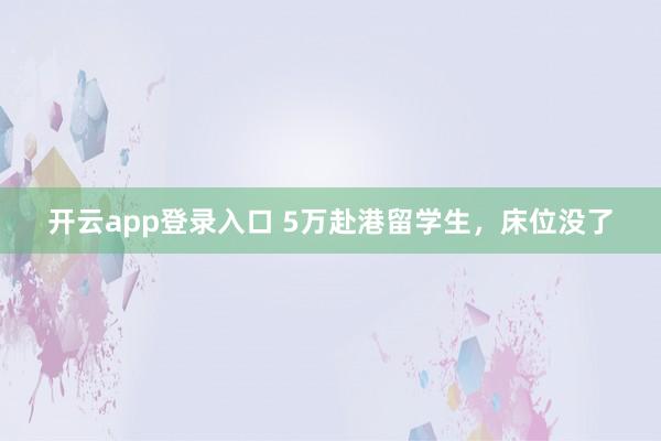 开云app登录入口 5万赴港留学生，床位没了