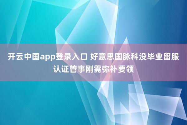 开云中国app登录入口 好意思国脉科没毕业留服认证管事刚需弥补要领