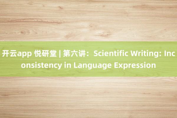 开云app 悦研堂 | 第六讲：Scientific Writing: Inconsistency in Language Expression