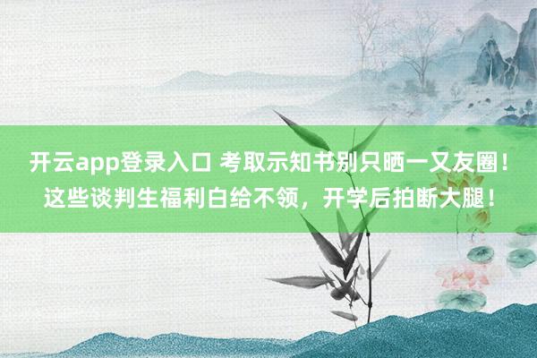 开云app登录入口 考取示知书别只晒一又友圈！这些谈判生福利白给不领，开学后拍断大腿！