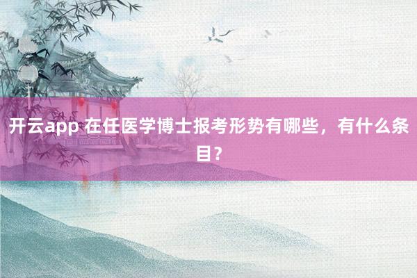 开云app 在任医学博士报考形势有哪些，有什么条目？