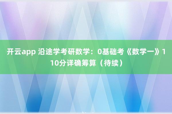 开云app 沿途学考研数学：0基础考《数学一》110分详确筹算（待续）