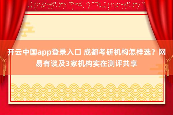 开云中国app登录入口 成都考研机构怎样选？网易有谈及3家机构实在测评共享
