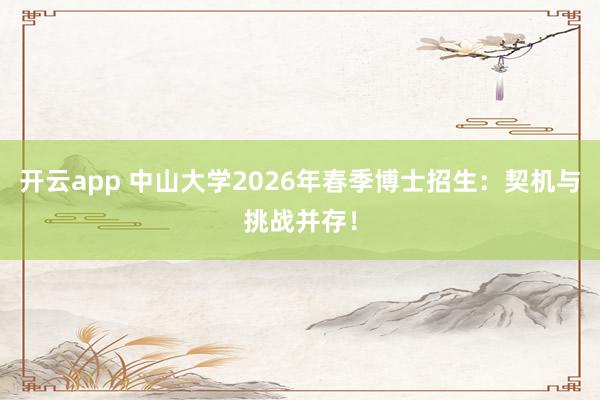 开云app 中山大学2026年春季博士招生：契机与挑战并存！