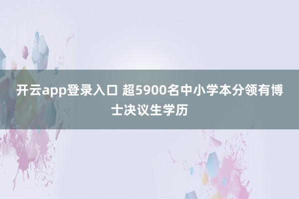 开云app登录入口 超5900名中小学本分领有博士决议生学历