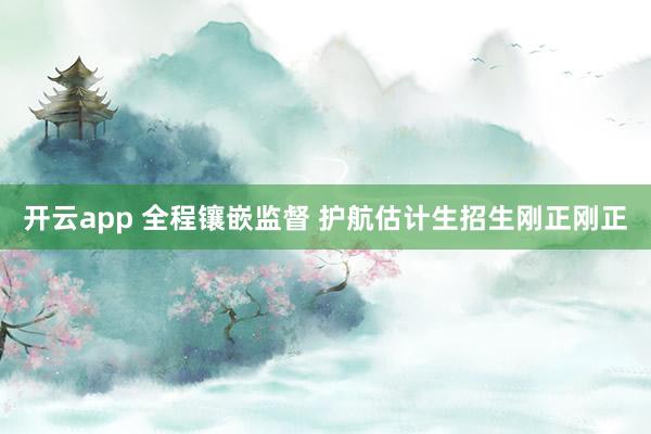 开云app 全程镶嵌监督 护航估计生招生刚正刚正