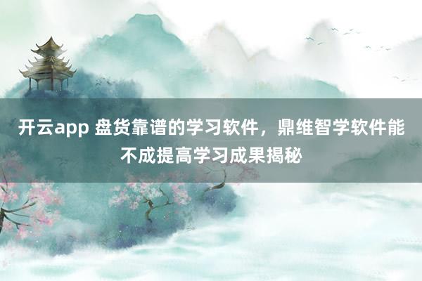 开云app 盘货靠谱的学习软件，鼎维智学软件能不成提高学习成果揭秘